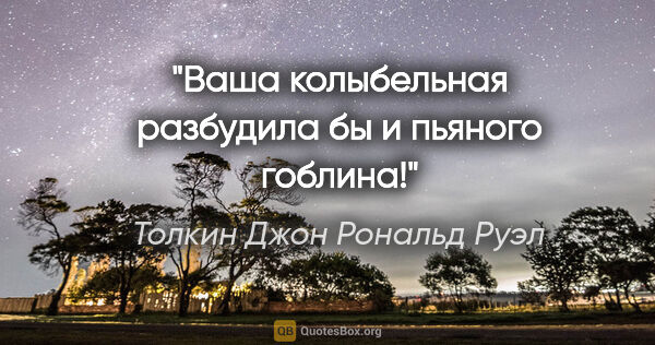 Толкин Джон Рональд Руэл цитата: "Ваша колыбельная разбудила бы и пьяного гоблина!"