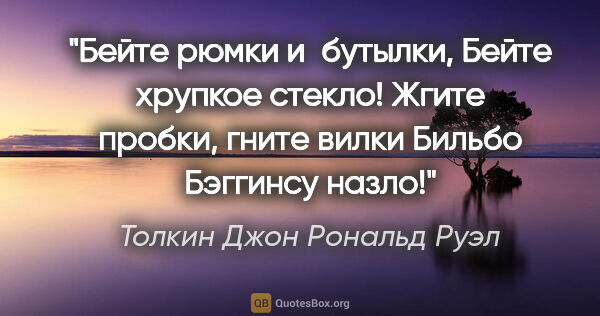 Толкин Джон Рональд Руэл цитата: "Бейте рюмки и бутылки,

Бейте хрупкое стекло!

Жгите пробки,..."