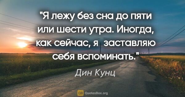 Дин Кунц цитата: "Я лежу без сна до пяти или шести утра. Иногда, как сейчас,..."