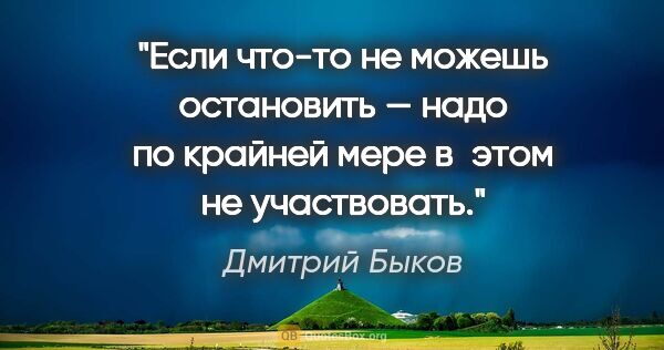 Дмитрий Быков цитата: "Если что-то не можешь остановить — надо по крайней мере в этом..."