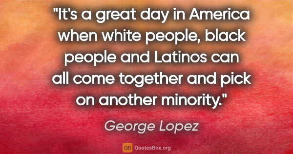 George Lopez quote: "It's a great day in America when white people, black people..."