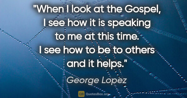 George Lopez quote: "When I look at the Gospel, I see how it is speaking to me at..."