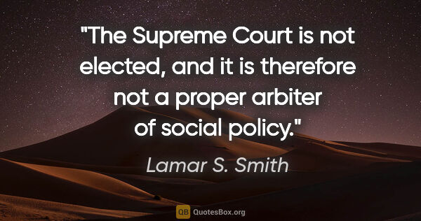 Lamar S. Smith quote: "The Supreme Court is not elected, and it is therefore not a..."