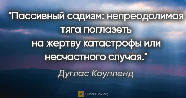 Дуглас Коупленд цитата: "Пассивный садизм: непреодолимая тяга поглазеть на жертву..."