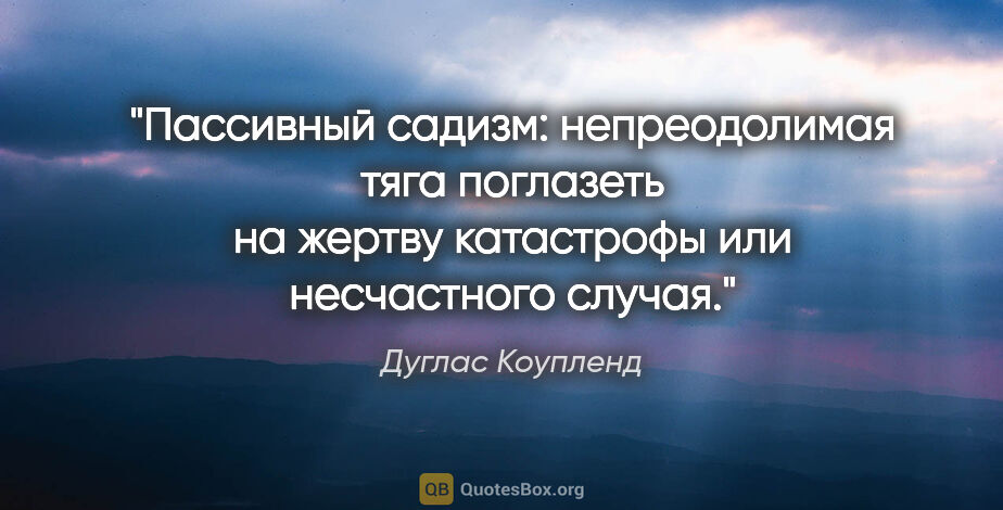 Дуглас Коупленд цитата: "Пассивный садизм: непреодолимая тяга поглазеть на жертву..."