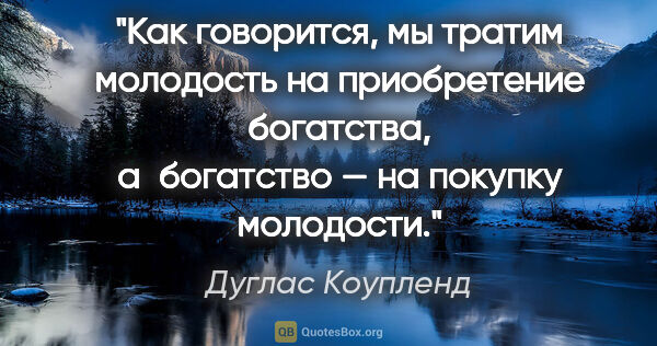 Дуглас Коупленд цитата: "Как говорится, мы тратим молодость на приобретение богатства,..."