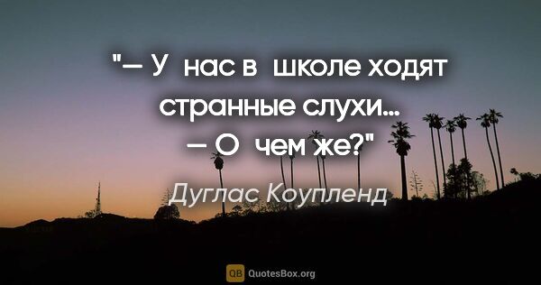 Дуглас Коупленд цитата: "— У нас в школе ходят странные слухи…

— О чем же?"