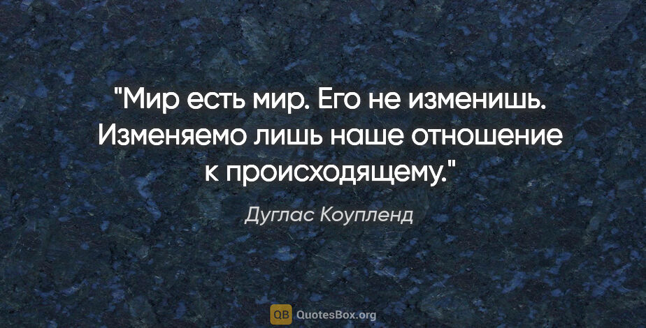 Дуглас Коупленд цитата: "Мир есть мир. Его не изменишь. Изменяемо лишь наше отношение..."