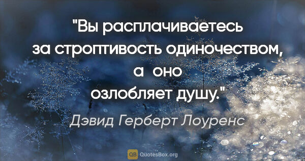 Дэвид Герберт Лоуренс цитата: "Вы расплачиваетесь за строптивость одиночеством, а оно..."