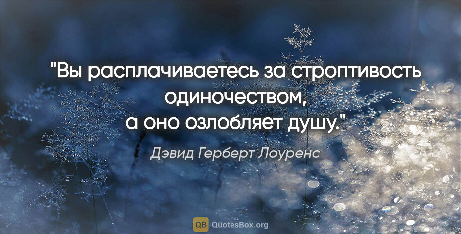 Дэвид Герберт Лоуренс цитата: "Вы расплачиваетесь за строптивость одиночеством, а оно..."