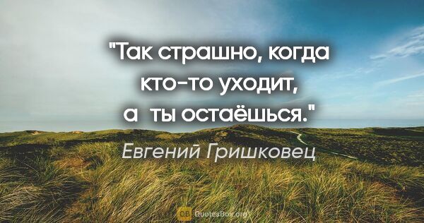 Евгений Гришковец цитата: "Так страшно, когда кто-то уходит, а ты остаёшься."