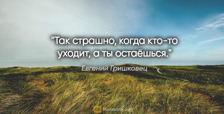 Евгений Гришковец цитата: "Так страшно, когда кто-то уходит, а ты остаёшься."