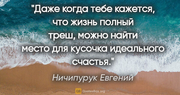 Ничипурук Евгений цитата: "Даже когда тебе кажется, что жизнь полный треш, можно найти..."