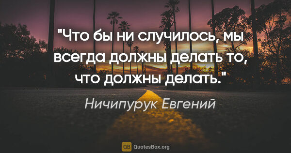 Ничипурук Евгений цитата: "Что бы ни случилось, мы всегда должны делать то, что должны..."