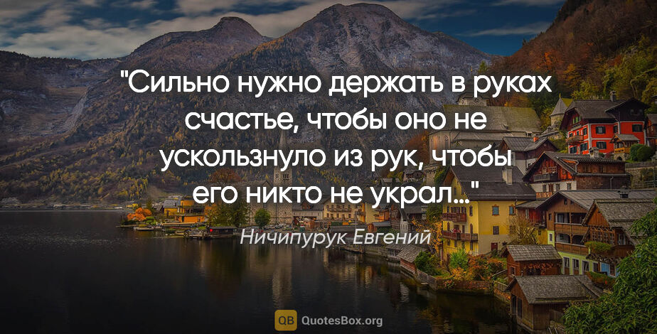 Ничипурук Евгений цитата: "Сильно нужно держать в руках счастье, чтобы оно не ускользнуло..."