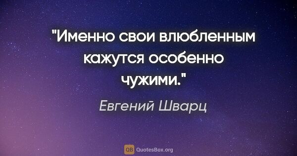 Евгений Шварц цитата: "Именно свои влюбленным кажутся особенно чужими."