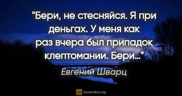 Евгений Шварц цитата: "Бери, не стесняйся. Я при деньгах. У меня как раз вчера был..."