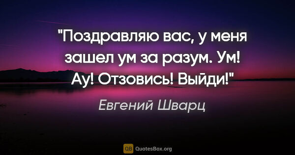 Евгений Шварц цитата: "Поздравляю вас, у меня зашел ум за разум. Ум! Ау! Отзовись!..."