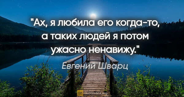 Евгений Шварц цитата: "Ах, я любила его когда-то, а таких людей я потом ужасно ненавижу."