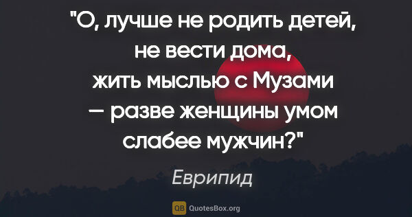 Еврипид цитата: "О, лучше не родить детей, не вести дома, жить мыслью с Музами..."