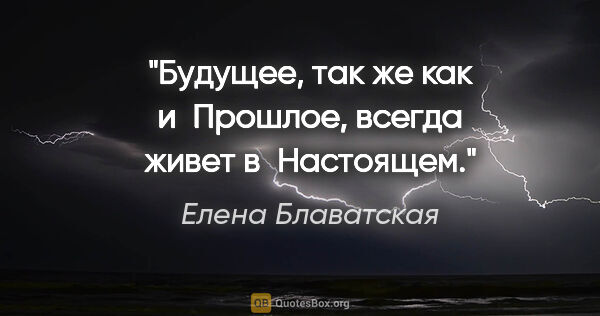 Елена Блаватская цитата: "Будущее, так же как и Прошлое, всегда живет в Настоящем."