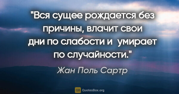 Жан Поль Сартр цитата: "Вся сущее рождается без причины, влачит свои дни по слабости..."