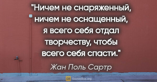 Жан Поль Сартр цитата: "Ничем не снаряженный, ничем не оснащенный, я всего себя отдал..."