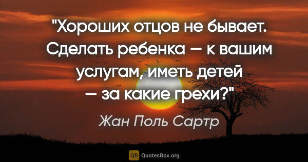 Жан Поль Сартр цитата: "Хороших отцов не бывает. Сделать ребенка — к вашим услугам,..."