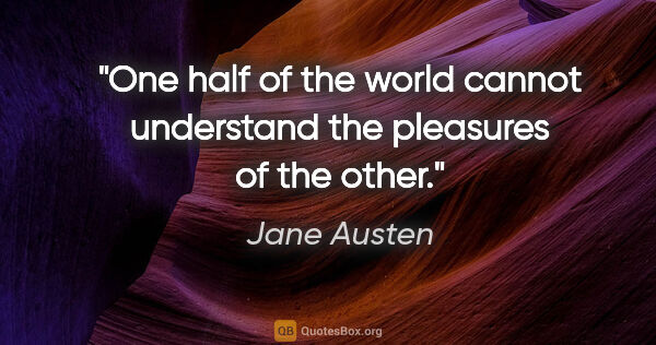 Jane Austen quote: "One half of the world cannot understand the pleasures of the..."
