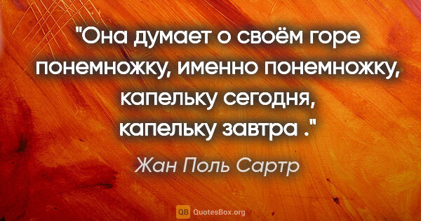 Жан Поль Сартр цитата: "Она думает о своём горе понемножку, именно понемножку,..."