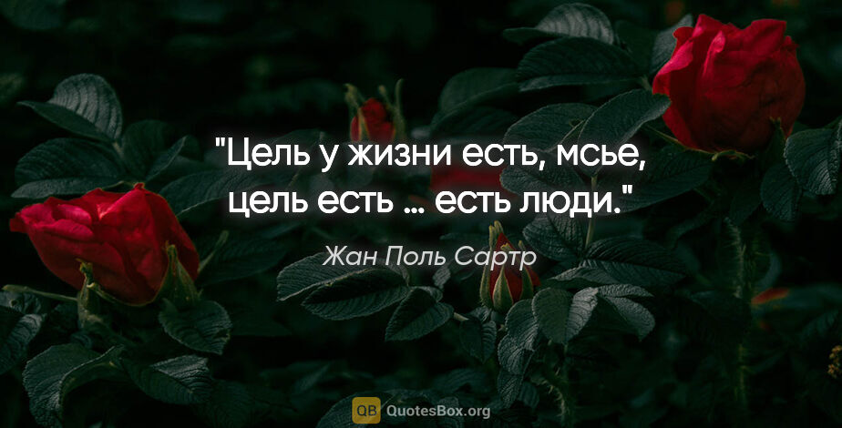 Жан Поль Сартр цитата: "Цель у жизни есть, мсье, цель есть … есть люди."