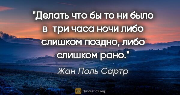 Жан Поль Сартр цитата: "Делать что бы то ни было в три часа ночи либо слишком поздно,..."