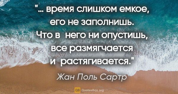 Жан Поль Сартр цитата: "… время слишком емкое, его не заполнишь. Что в него ни..."