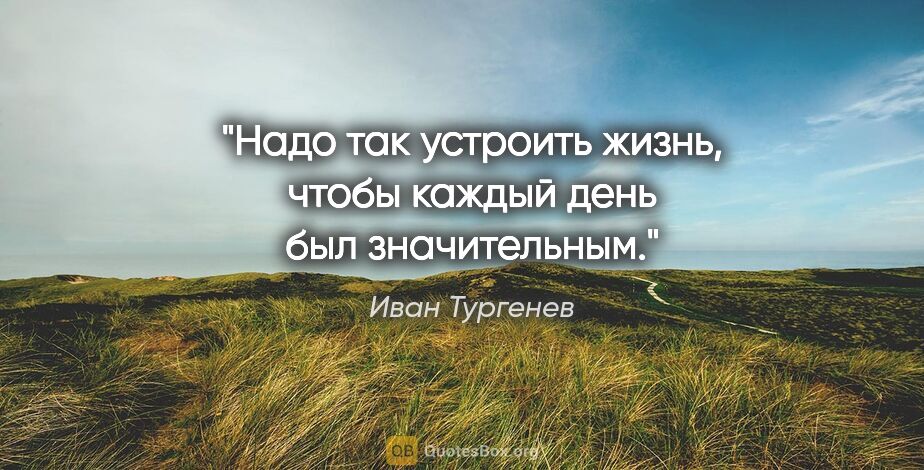 Иван Тургенев цитата: "Надо так устроить жизнь, чтобы каждый день был значительным."