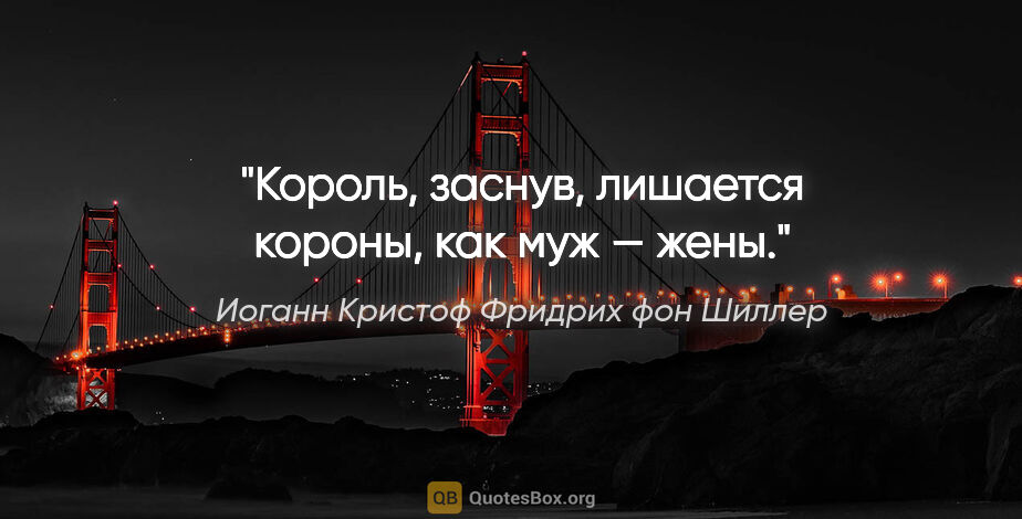 Иоганн Кристоф Фридрих фон Шиллер цитата: "Король, заснув, лишается короны, как муж — жены."