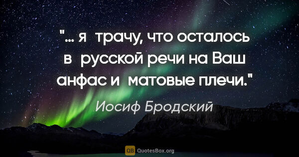 Иосиф Бродский цитата: "… я трачу, что осталось в русской речи

на Ваш анфас и матовые..."