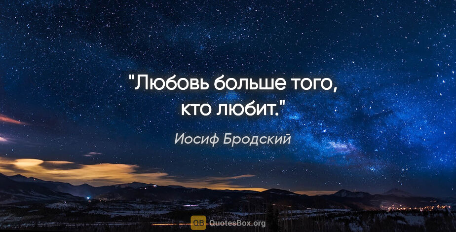 Иосиф Бродский цитата: "Любовь больше того, кто любит."