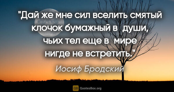 Иосиф Бродский цитата: "Дай же мне сил вселить смятый клочок бумажный

в души, чьих..."