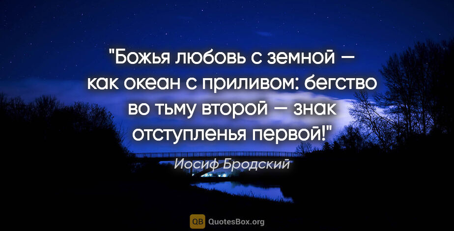 Иосиф Бродский цитата: "Божья любовь с земной — как океан с приливом:

бегство во тьму..."