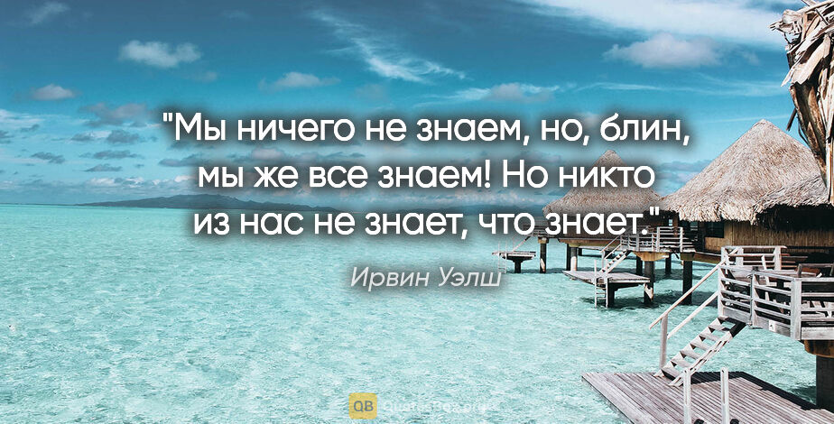 Ирвин Уэлш цитата: "Мы ничего не знаем, но, блин, мы же все знаем! Но никто из нас..."