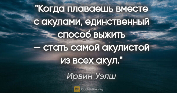 Ирвин Уэлш цитата: "Когда плаваешь вместе с акулами, единственный способ выжить —..."