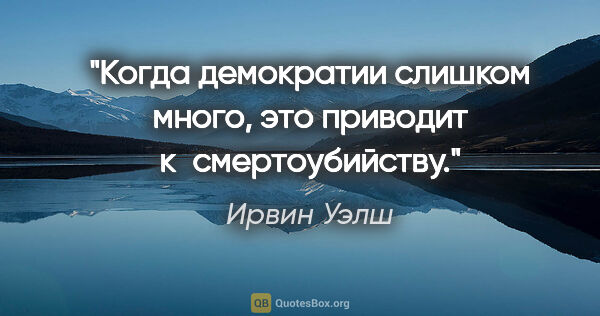 Ирвин Уэлш цитата: "Когда демократии слишком много, это приводит к смертоубийству."