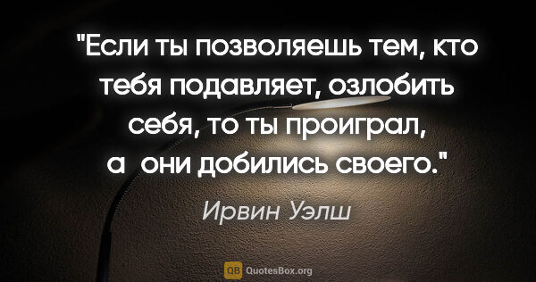 Ирвин Уэлш цитата: "Если ты позволяешь тем, кто тебя подавляет, озлобить себя, то..."