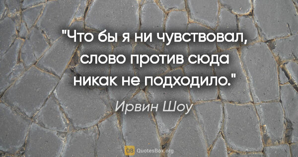 Ирвин Шоу цитата: "Что бы я ни чувствовал, слово «против» сюда никак не подходило."