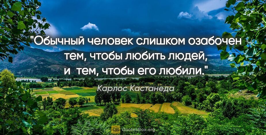 Карлос Кастанеда цитата: "Обычный человек слишком озабочен тем, чтобы любить людей,..."