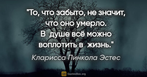 Кларисса Пинкола Эстес цитата: "То, что забыто, не значит, что оно умерло.

В душе всё можно..."