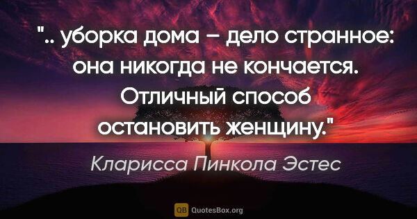 Кларисса Пинкола Эстес цитата: " уборка дома – дело странное: она никогда не кончается...."