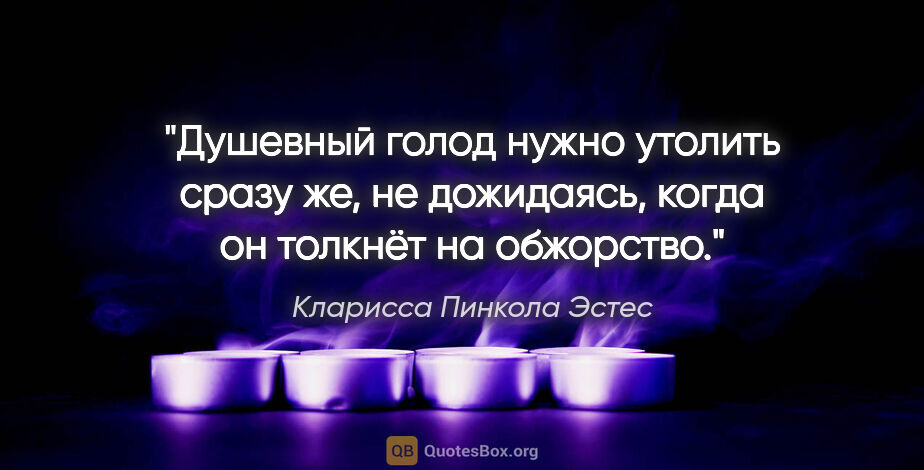 Кларисса Пинкола Эстес цитата: "Душевный голод нужно утолить сразу же, не дожидаясь, когда он..."