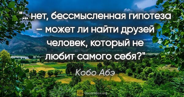 Кобо Абэ цитата: "… нет, бессмысленная гипотеза – может ли найти друзей человек,..."