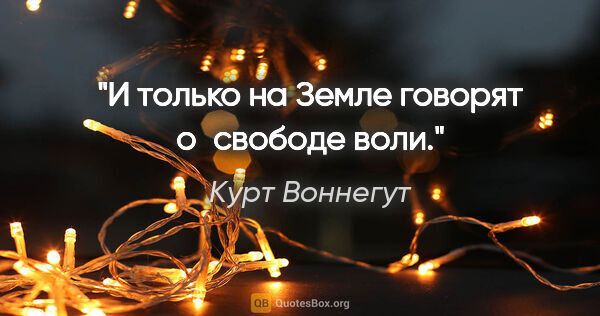 Курт Воннегут цитата: "И только на Земле говорят о «свободе воли»."